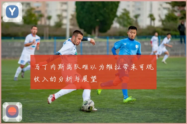 马丁内斯离队难以为维拉带来可观收入的分析与展望
