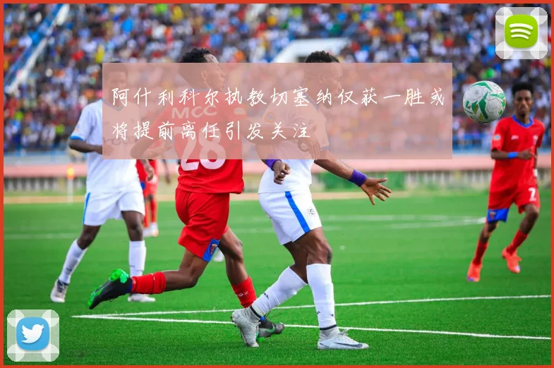 阿什利科尔执教切塞纳仅获一胜或将提前离任引发关注