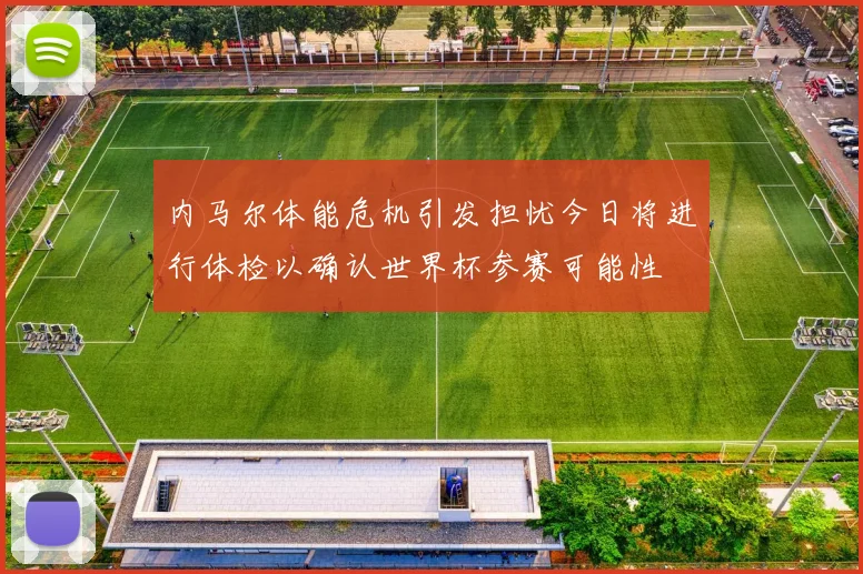 内马尔体能危机引发担忧今日将进行体检以确认世界杯参赛可能性