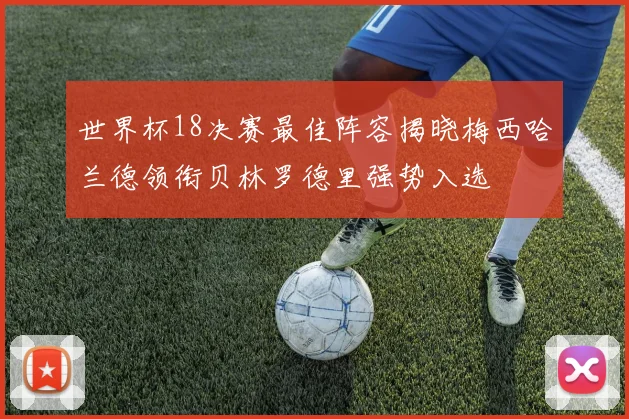 世界杯18决赛最佳阵容揭晓梅西哈兰德领衔贝林罗德里强势入选