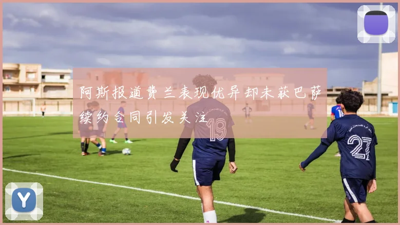 阿斯报道费兰表现优异却未获巴萨续约合同引发关注
