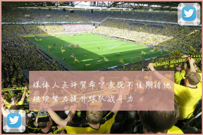 媒体人点评贺希宁表现不佳期待他继续努力提升球队战斗力