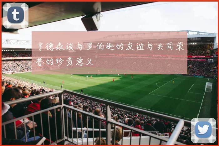 亨德森谈与罗伯逊的友谊与共同荣誉的珍贵意义