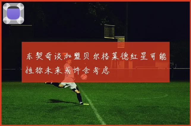 东契奇谈加盟贝尔格莱德红星可能性称未来或许会考虑