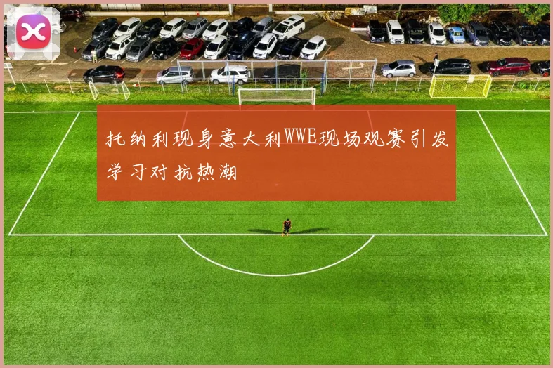 托纳利现身意大利WWE现场观赛引发学习对抗热潮