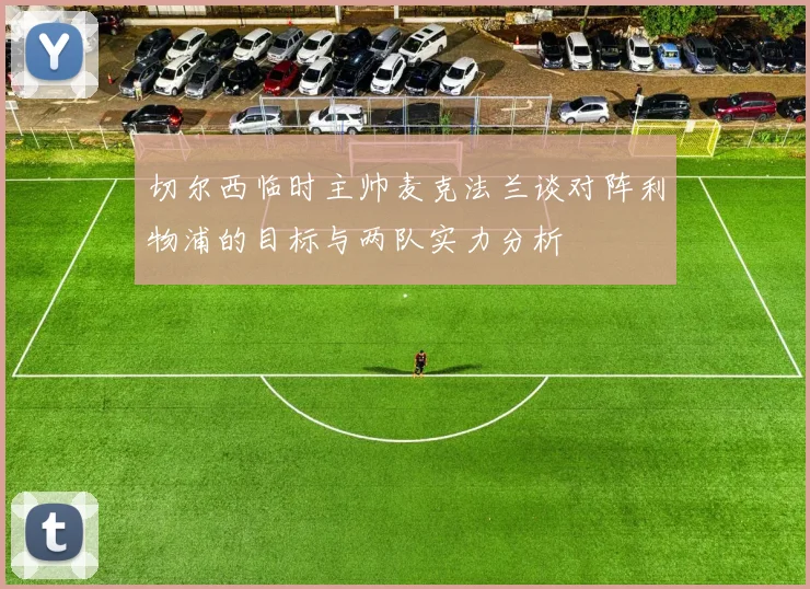 切尔西临时主帅麦克法兰谈对阵利物浦的目标与两队实力分析