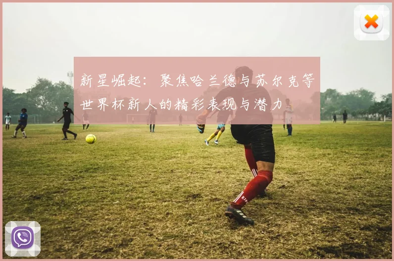 新星崛起：聚焦哈兰德与苏尔克等世界杯新人的精彩表现与潜力