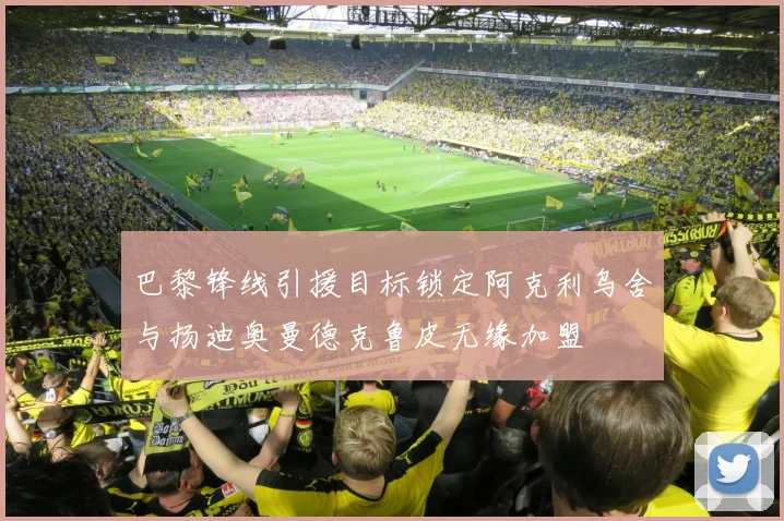 巴黎锋线引援目标锁定阿克利乌舍与扬迪奥曼德克鲁皮无缘加盟