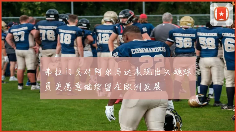 弗拉门戈对阿尔马达表现出兴趣球员更愿意继续留在欧洲发展