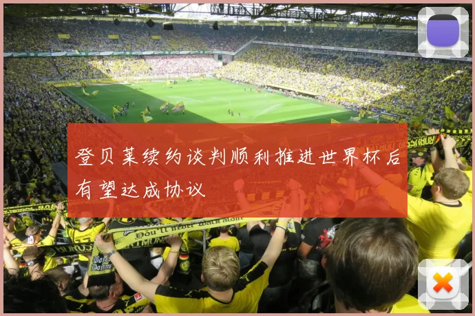 登贝莱续约谈判顺利推进世界杯后有望达成协议