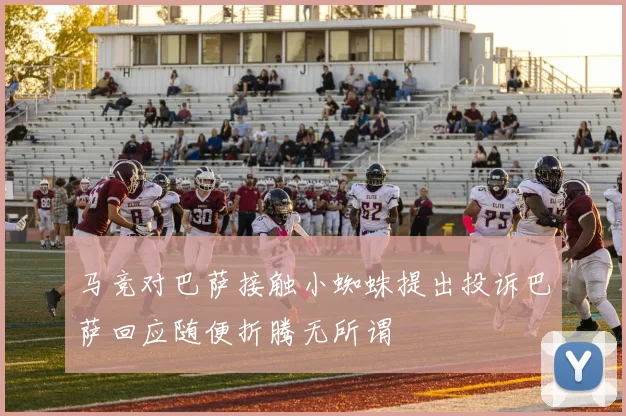 马竞对巴萨接触小蜘蛛提出投诉巴萨回应随便折腾无所谓