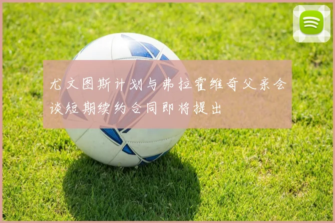 尤文图斯计划与弗拉霍维奇父亲会谈短期续约合同即将提出