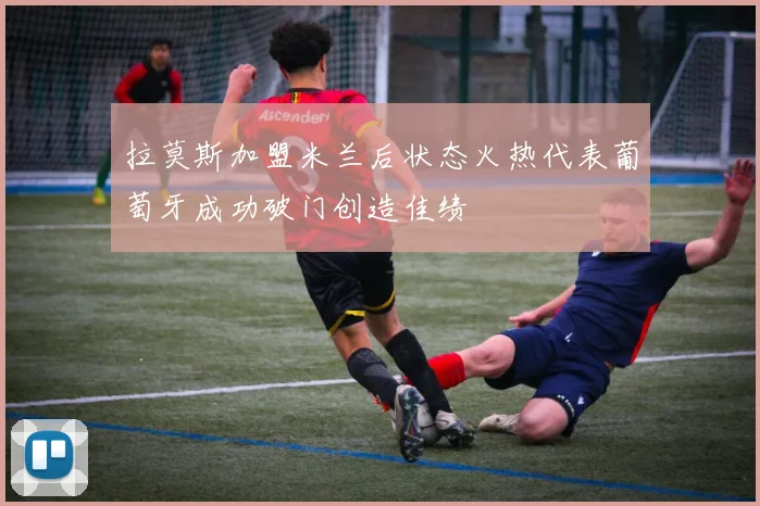 拉莫斯加盟米兰后状态火热代表葡萄牙成功破门创造佳绩