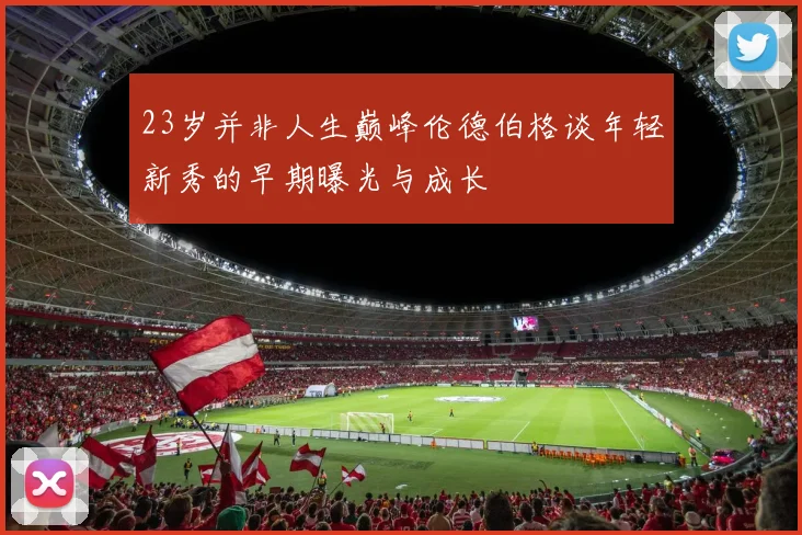 23岁并非人生巅峰伦德伯格谈年轻新秀的早期曝光与成长