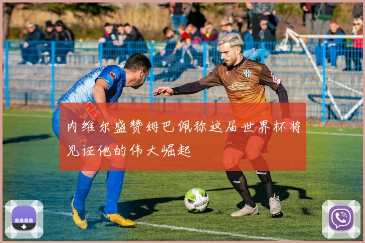 内维尔盛赞姆巴佩称这届世界杯将见证他的伟大崛起