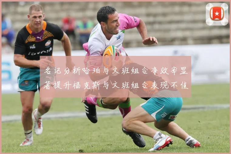 名记分析哈珀与文班组合净效率显著提升福克斯与文班组合表现不佳差距明显