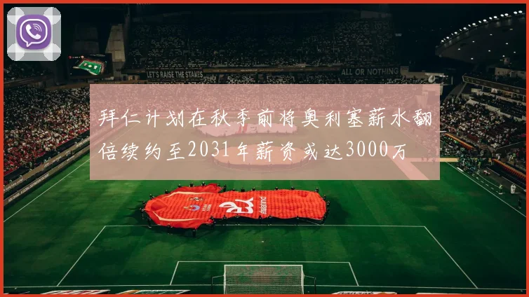 拜仁计划在秋季前将奥利塞薪水翻倍续约至2031年薪资或达3000万