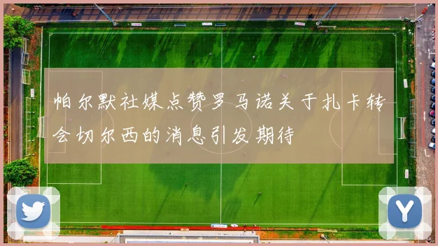 帕尔默社媒点赞罗马诺关于扎卡转会切尔西的消息引发期待