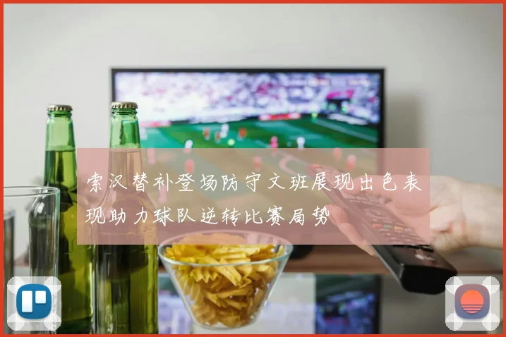 索汉替补登场防守文班展现出色表现助力球队逆转比赛局势
