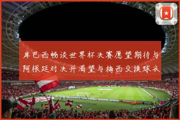 库巴西畅谈世界杯决赛愿望期待与阿根廷对决并渴望与梅西交换球衣
