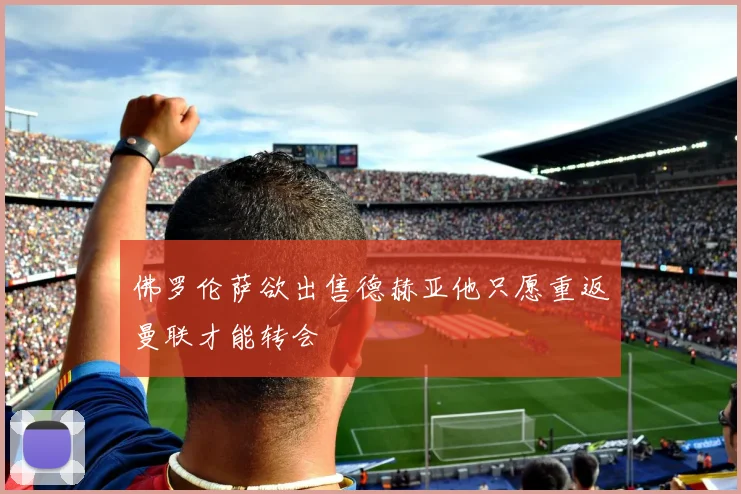 佛罗伦萨欲出售德赫亚他只愿重返曼联才能转会