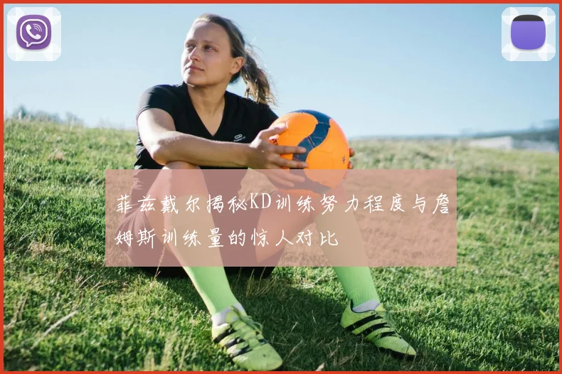 菲兹戴尔揭秘KD训练努力程度与詹姆斯训练量的惊人对比