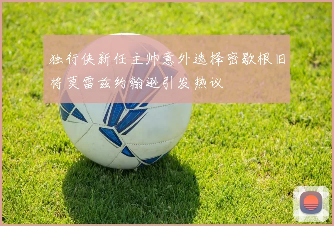 独行侠新任主帅意外选择密歇根旧将莫雷兹约翰逊引发热议